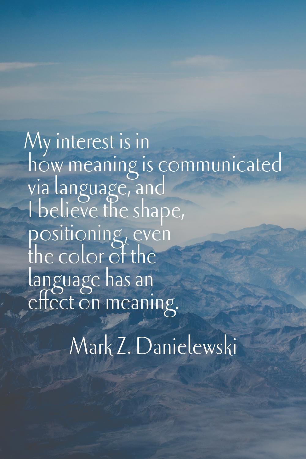 My interest is in how meaning is communicated via language, and I believe the shape, positioning, e