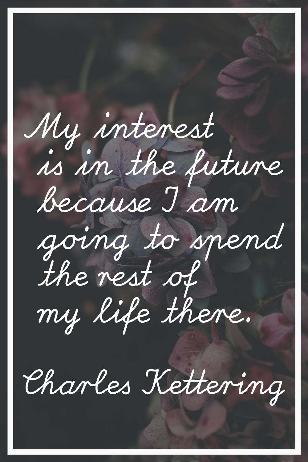 My interest is in the future because I am going to spend the rest of my life there.