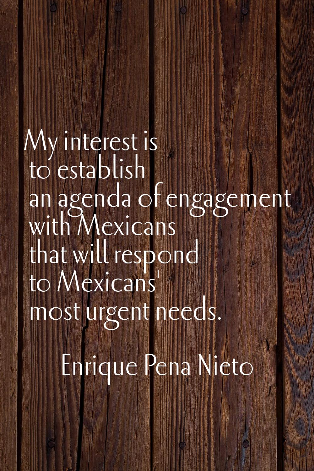 My interest is to establish an agenda of engagement with Mexicans that will respond to Mexicans' mo