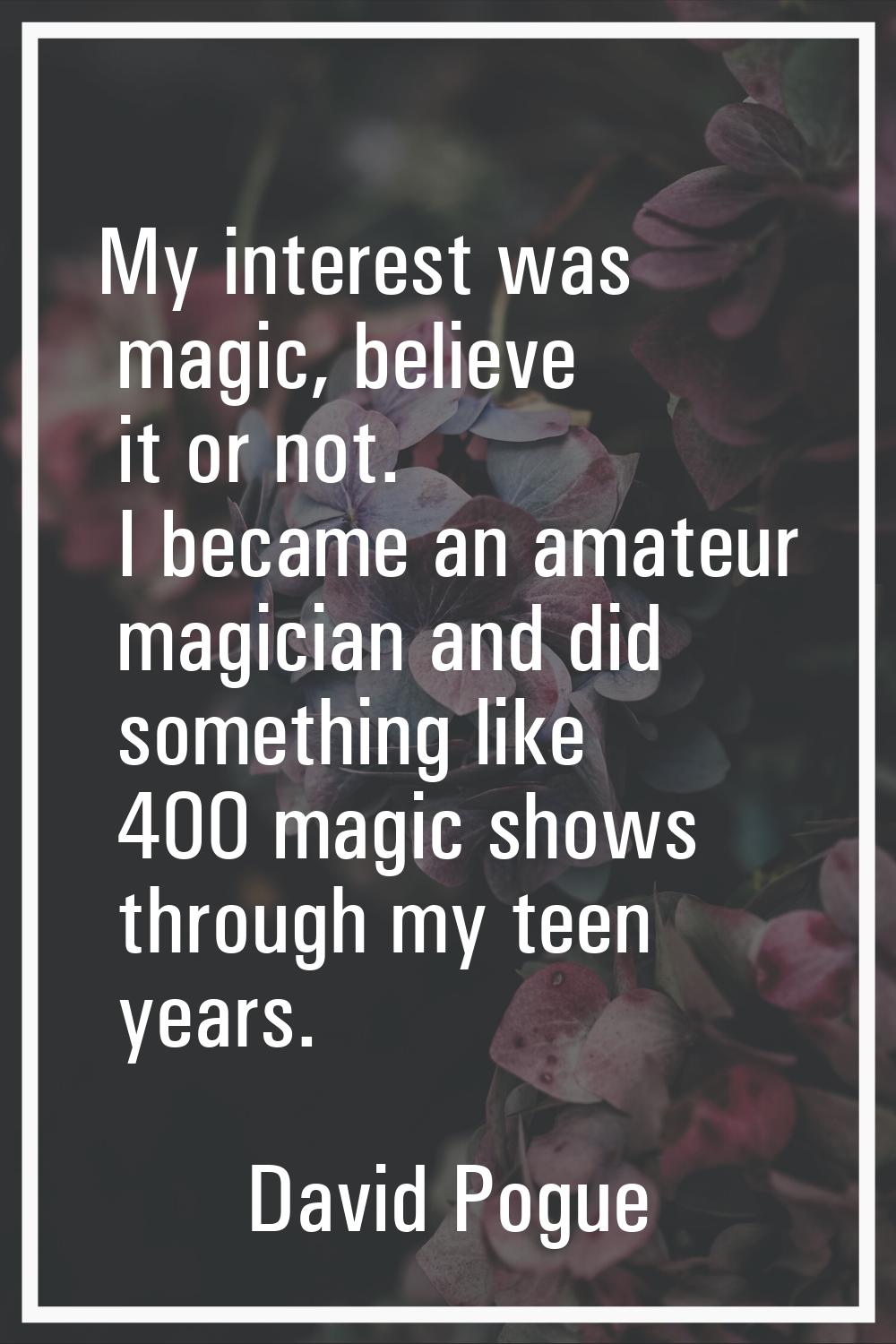 My interest was magic, believe it or not. I became an amateur magician and did something like 400 m