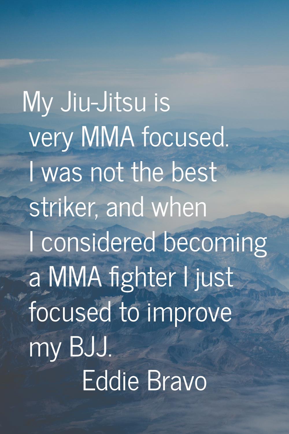 My Jiu-Jitsu is very MMA focused. I was not the best striker, and when I considered becoming a MMA 