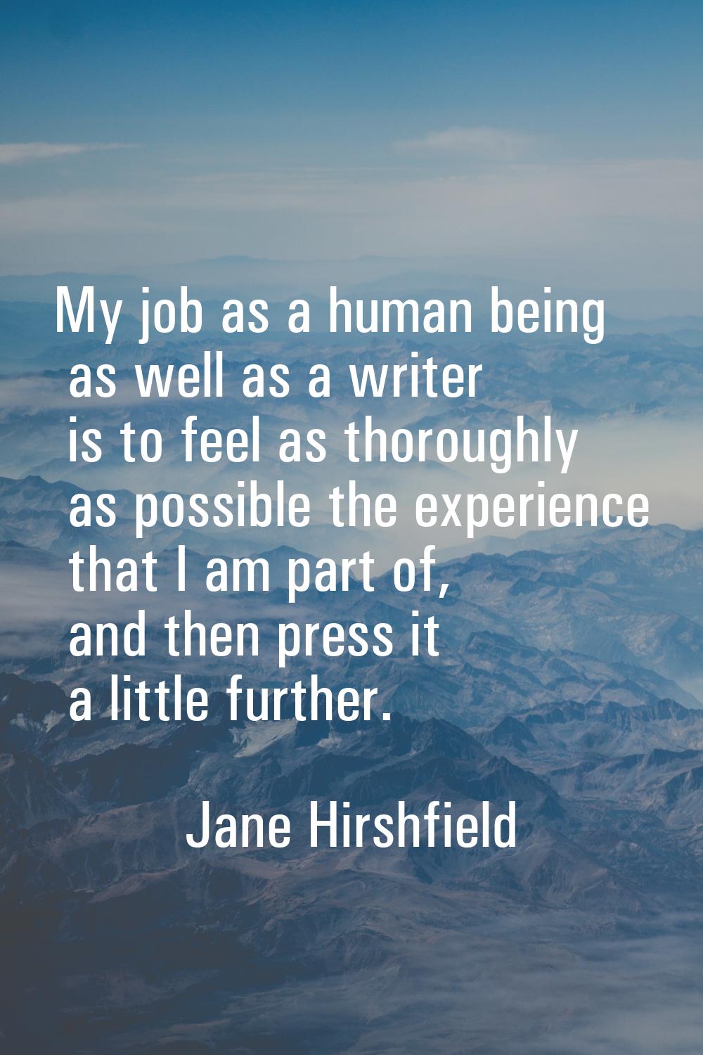 My job as a human being as well as a writer is to feel as thoroughly as possible the experience tha