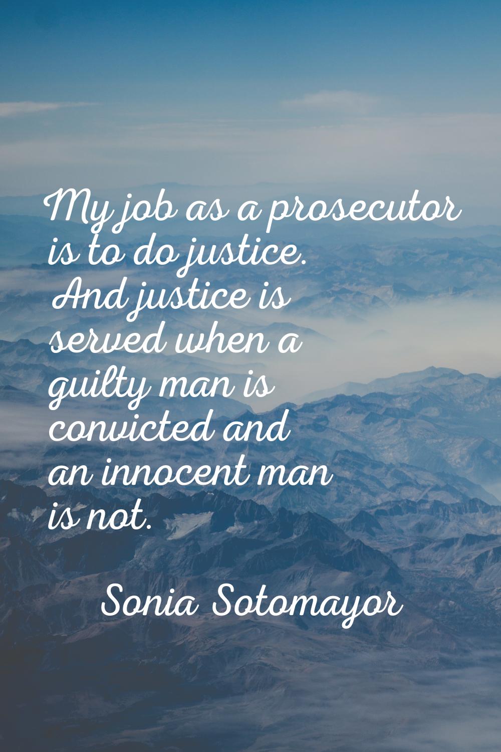 My job as a prosecutor is to do justice. And justice is served when a guilty man is convicted and a