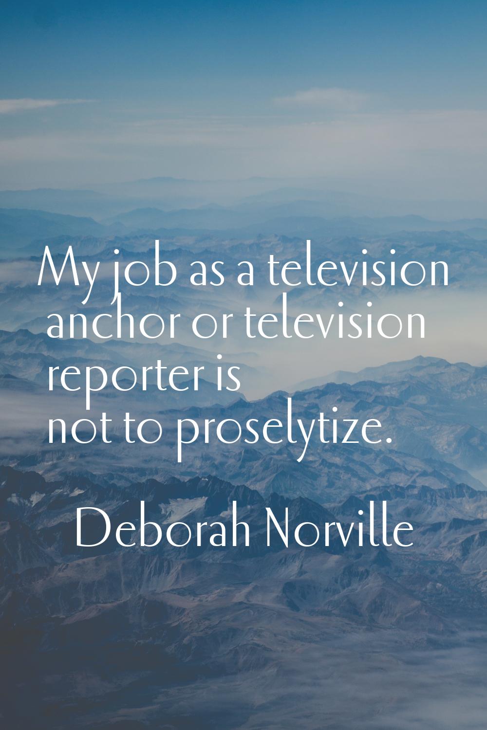 My job as a television anchor or television reporter is not to proselytize.