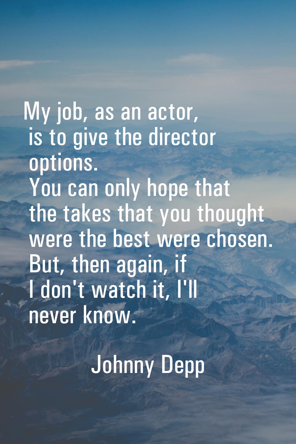 My job, as an actor, is to give the director options. You can only hope that the takes that you tho