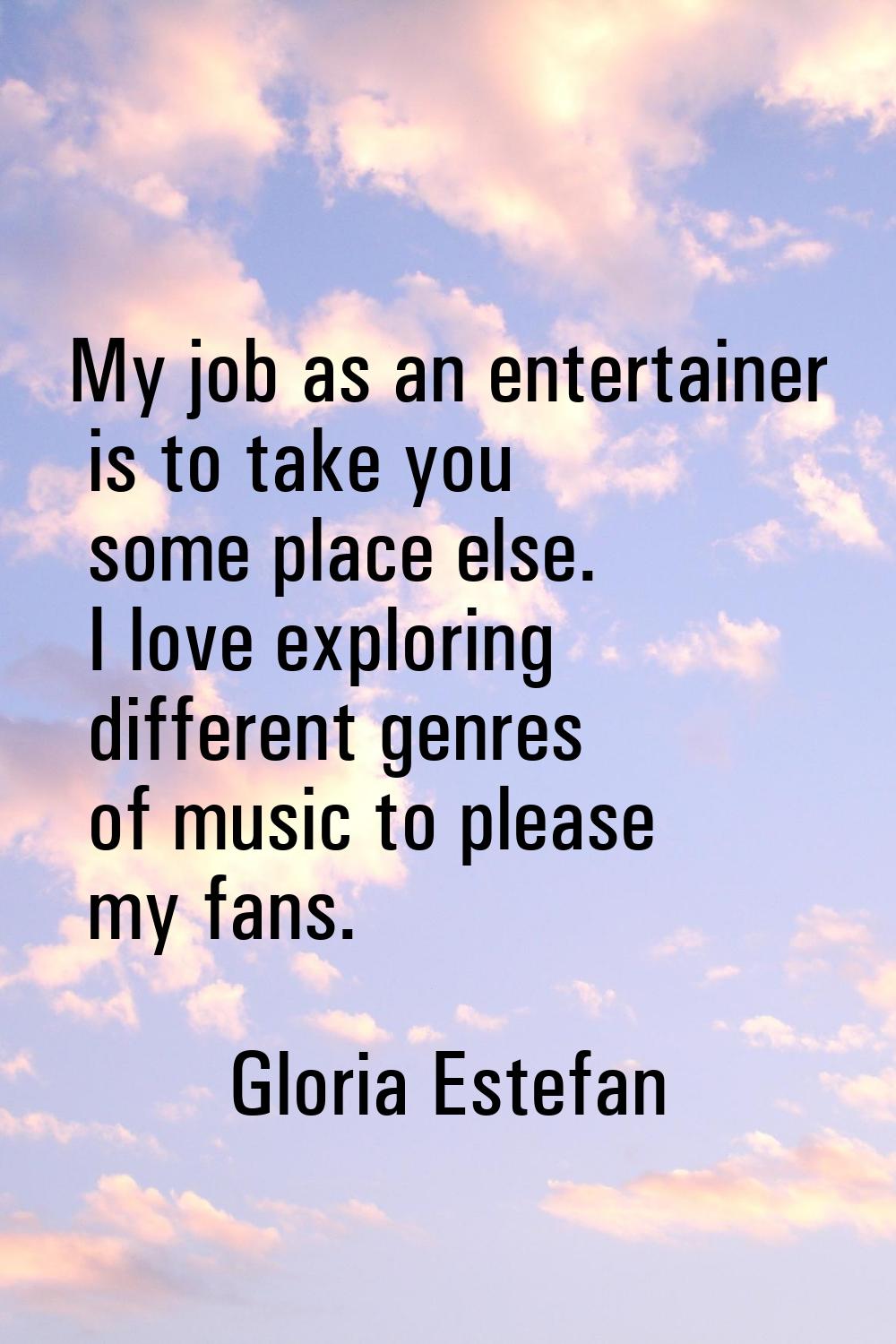 My job as an entertainer is to take you some place else. I love exploring different genres of music