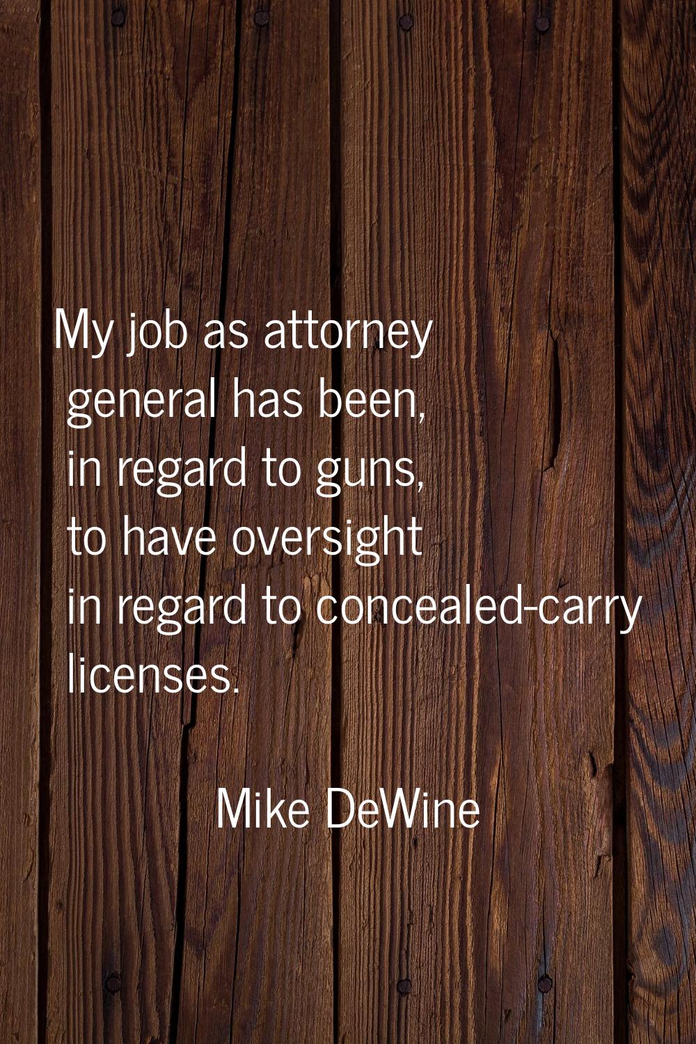 My job as attorney general has been, in regard to guns, to have oversight in regard to concealed-ca