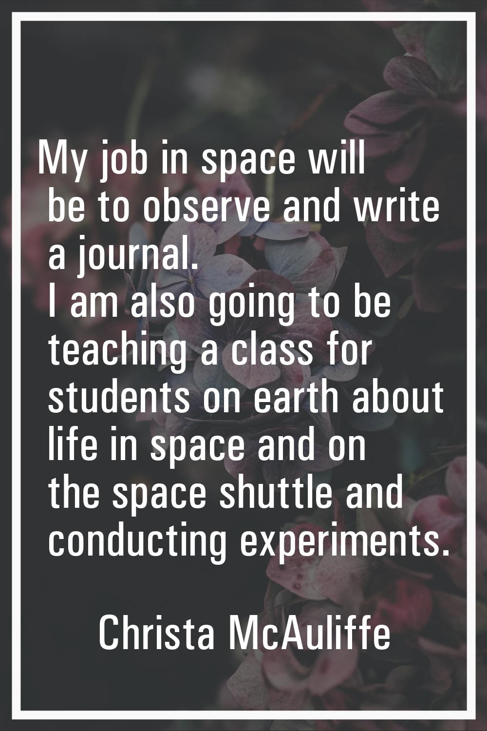 My job in space will be to observe and write a journal. I am also going to be teaching a class for 
