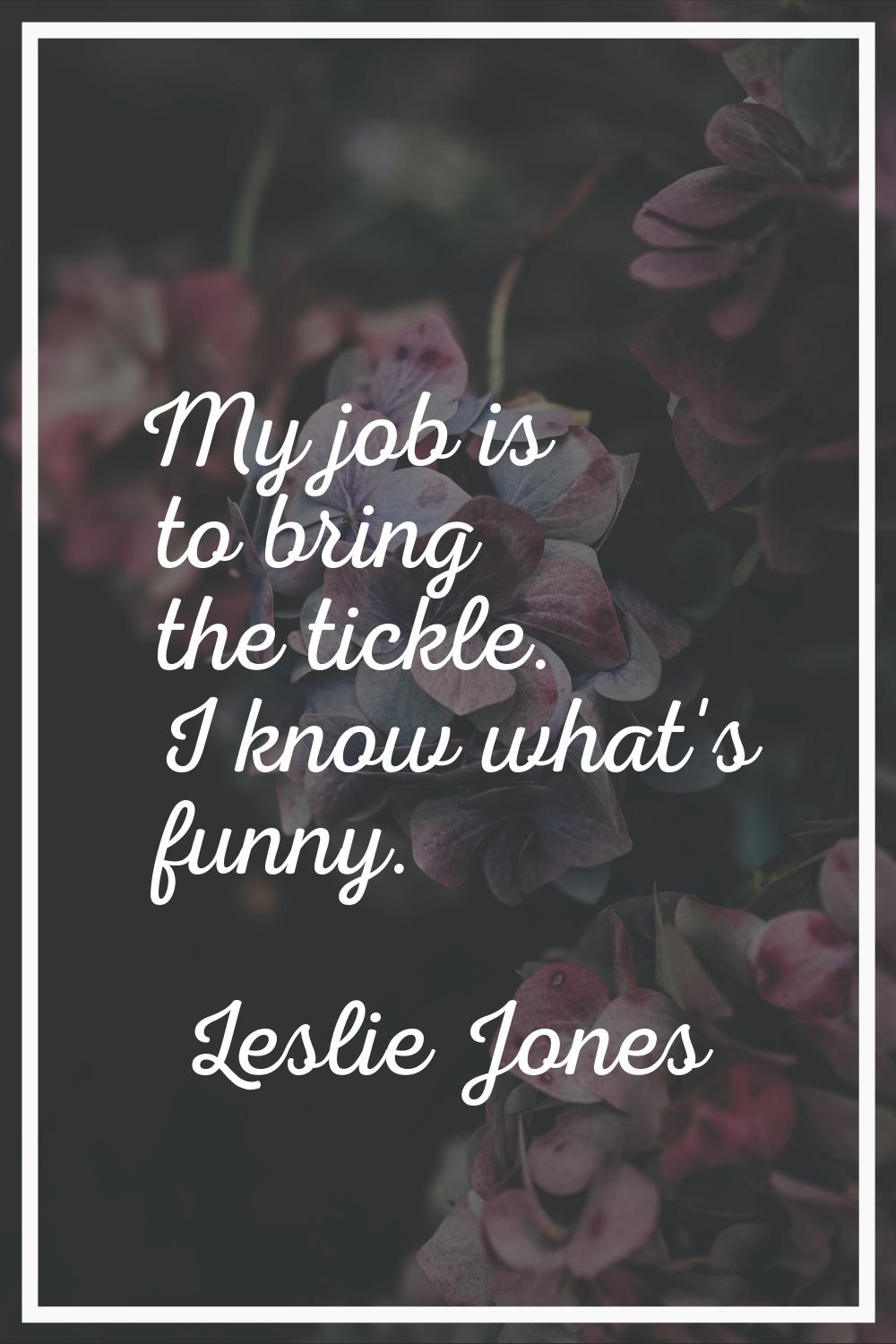 My job is to bring the tickle. I know what's funny.