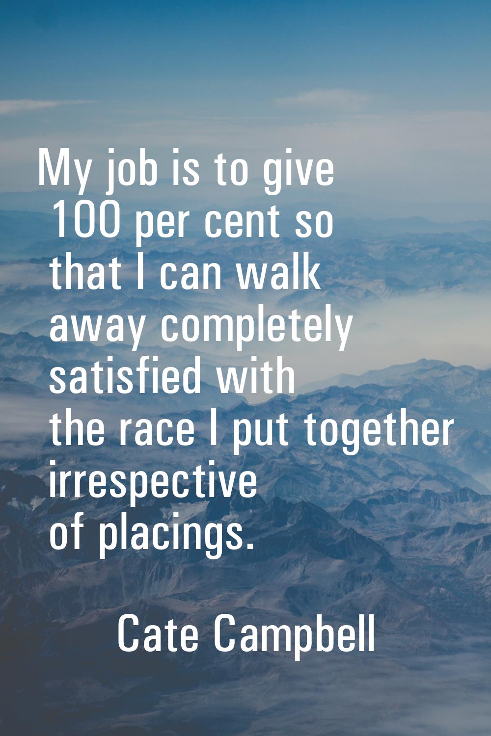 My job is to give 100 per cent so that I can walk away completely satisfied with the race I put tog
