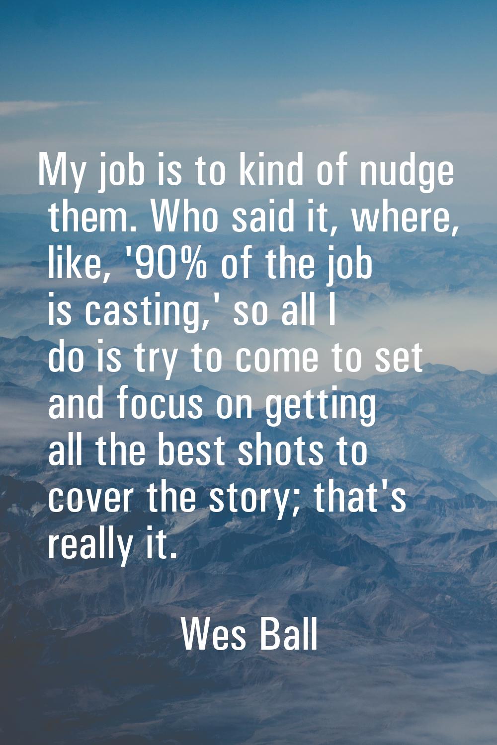 My job is to kind of nudge them. Who said it, where, like, '90% of the job is casting,' so all I do