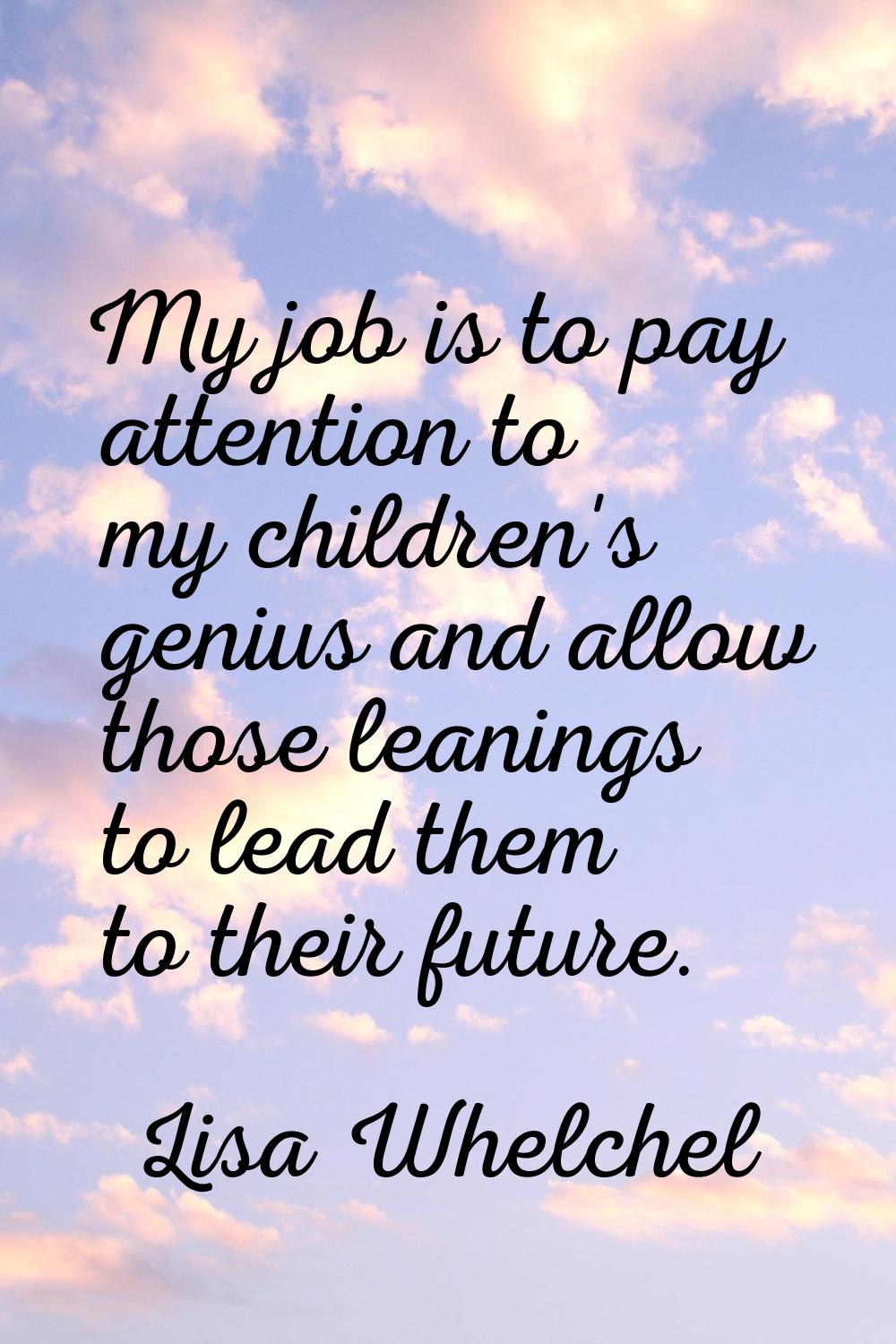 My job is to pay attention to my children's genius and allow those leanings to lead them to their f