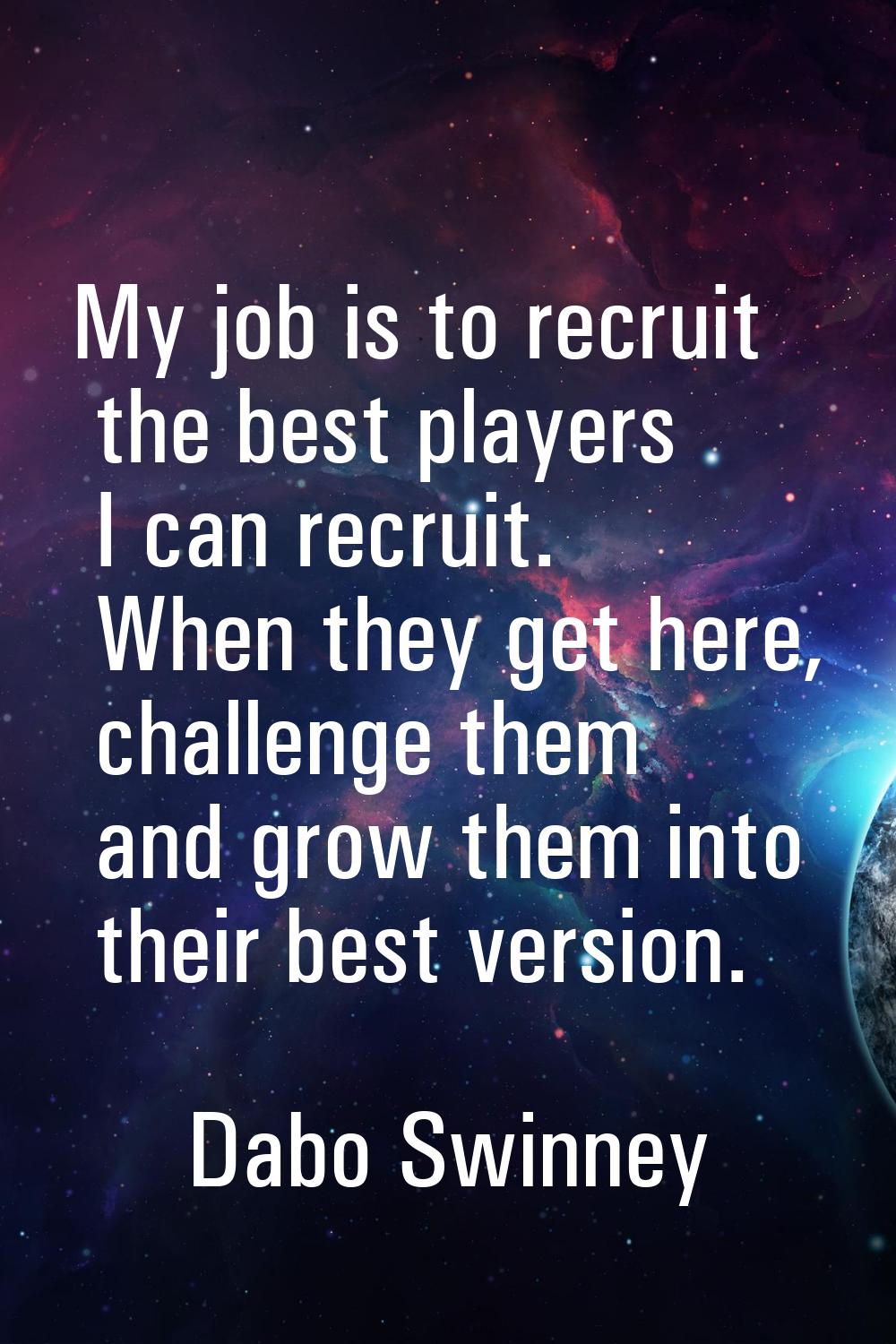 My job is to recruit the best players I can recruit. When they get here, challenge them and grow th