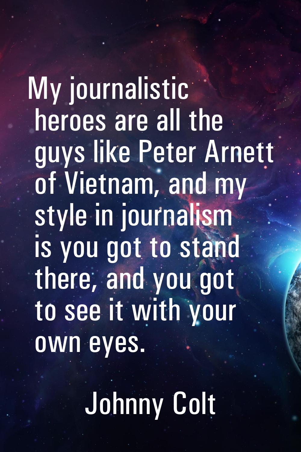 My journalistic heroes are all the guys like Peter Arnett of Vietnam, and my style in journalism is
