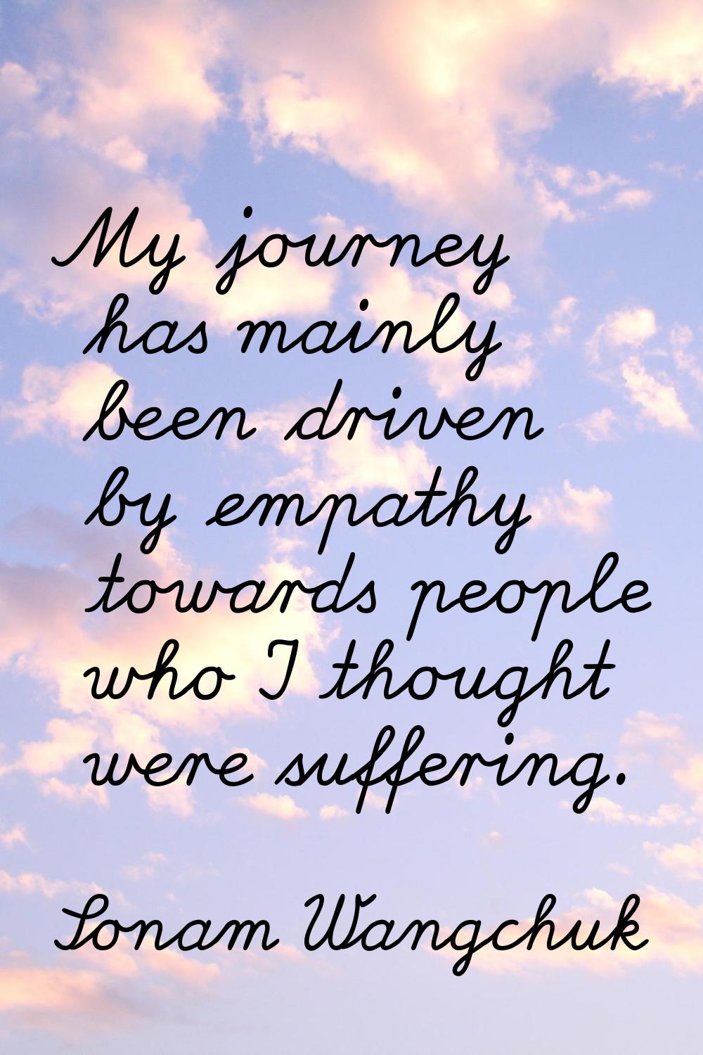 My journey has mainly been driven by empathy towards people who I thought were suffering.