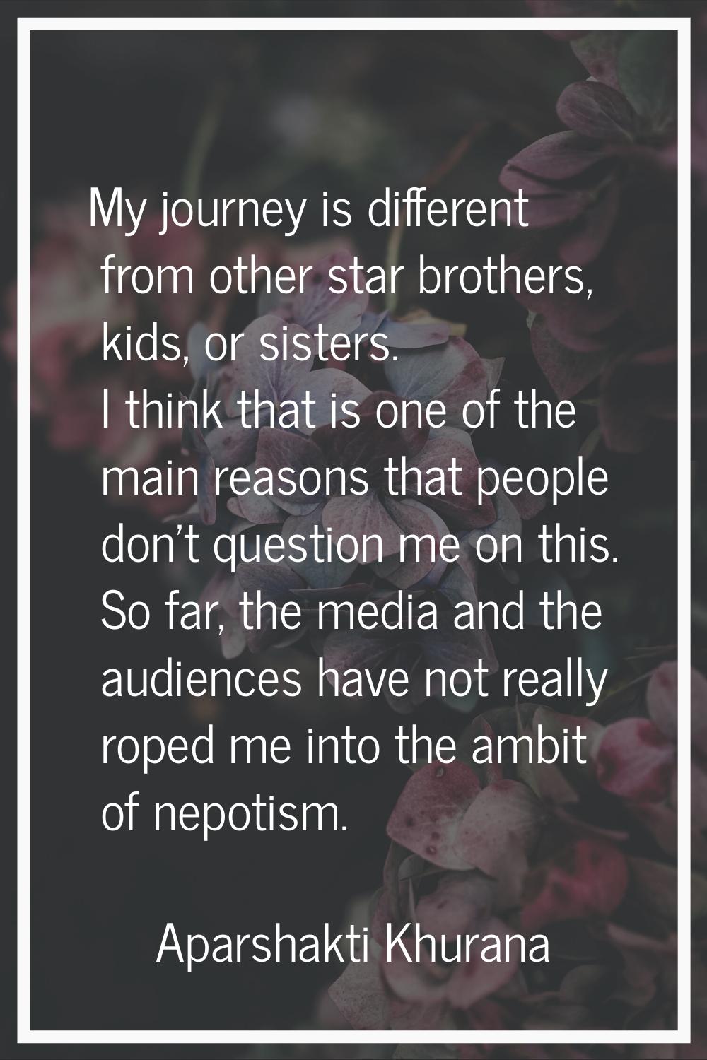 My journey is different from other star brothers, kids, or sisters. I think that is one of the main