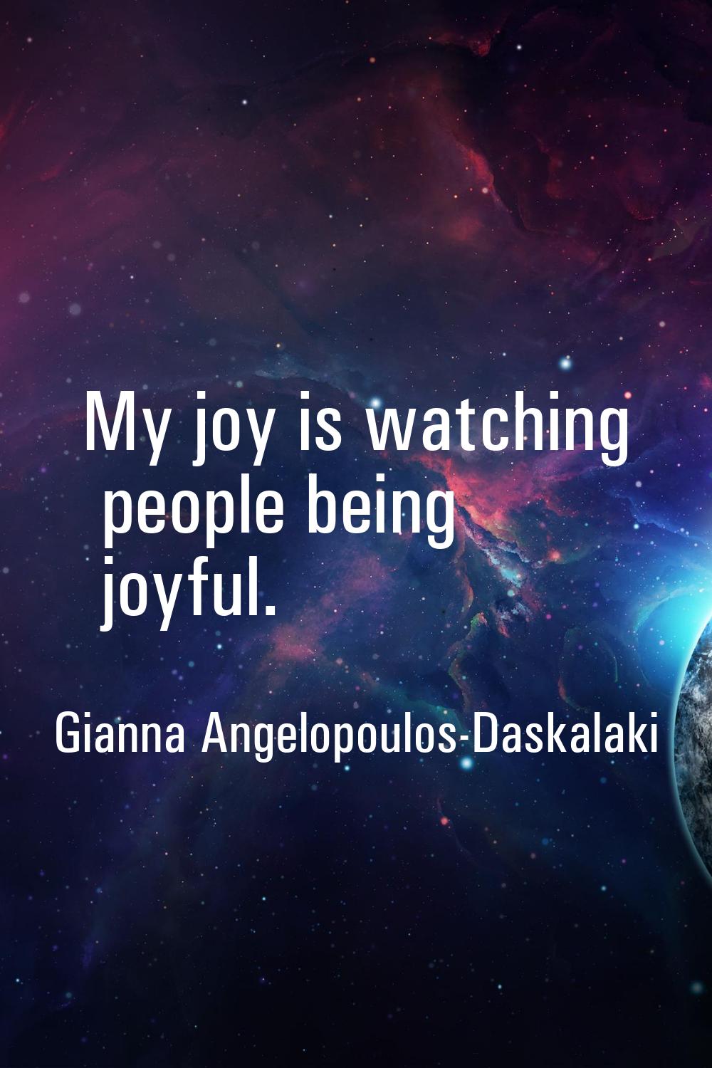 My joy is watching people being joyful.