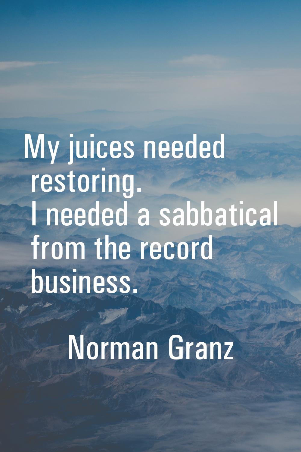 My juices needed restoring. I needed a sabbatical from the record business.