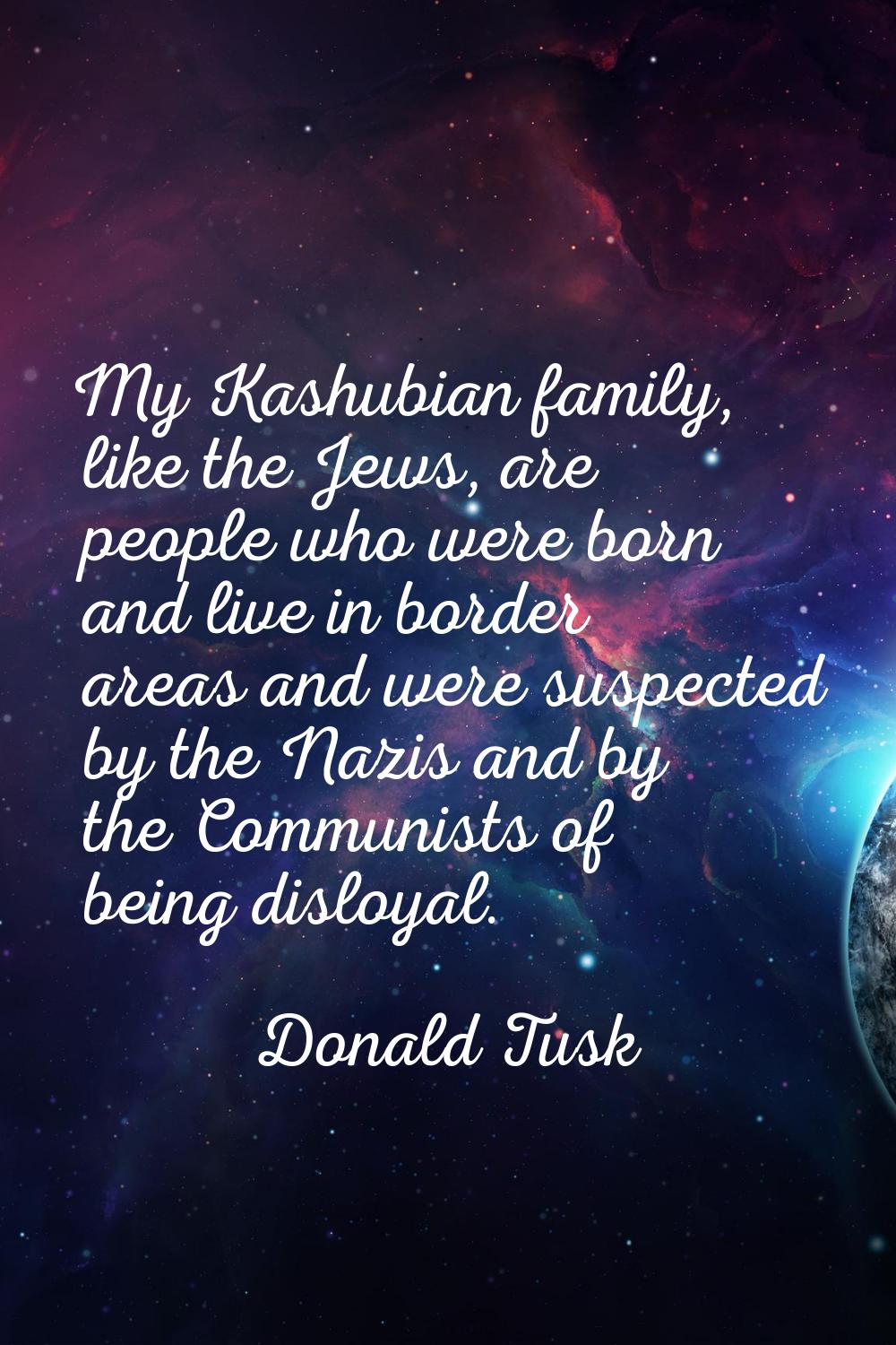 My Kashubian family, like the Jews, are people who were born and live in border areas and were susp