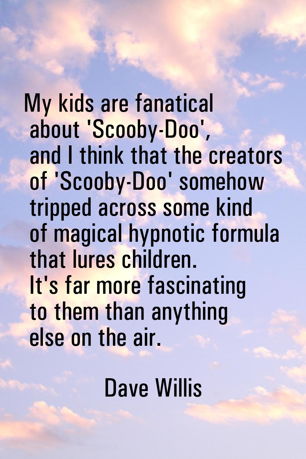 My kids are fanatical about 'Scooby-Doo', and I think that the creators of 'Scooby-Doo' somehow tri