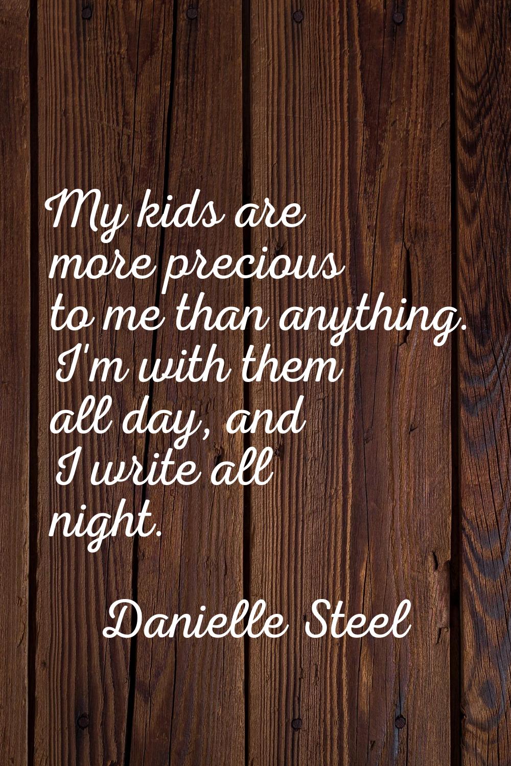 My kids are more precious to me than anything. I'm with them all day, and I write all night.