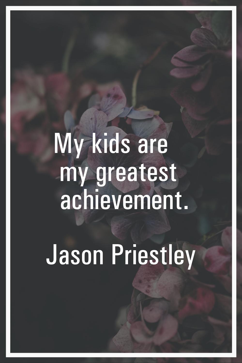 My kids are my greatest achievement.