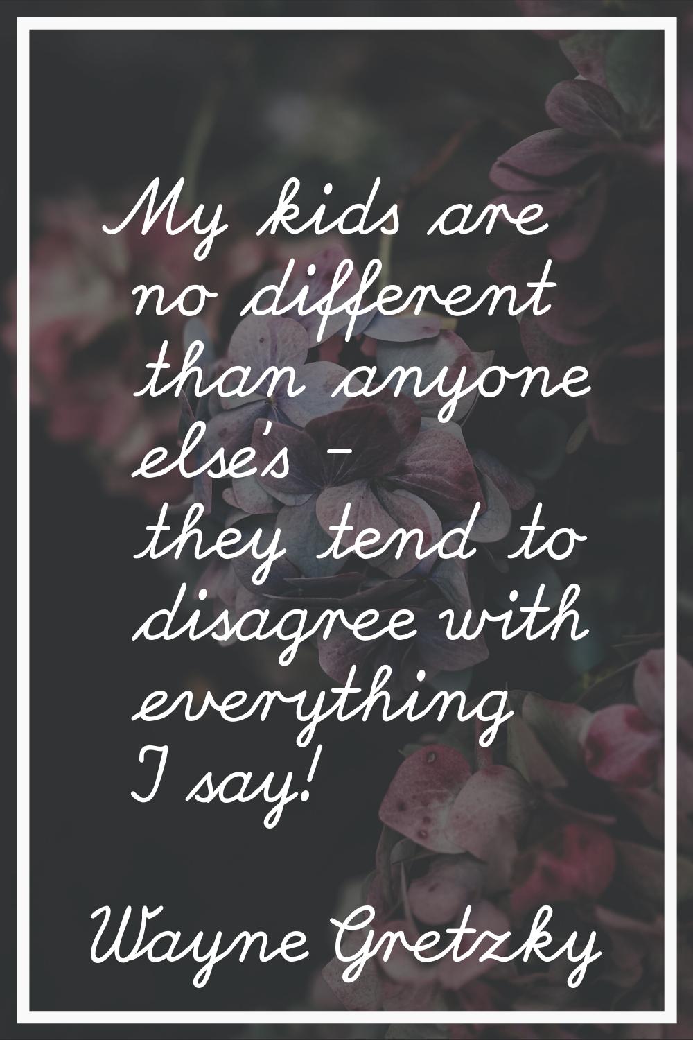 My kids are no different than anyone else's - they tend to disagree with everything I say!