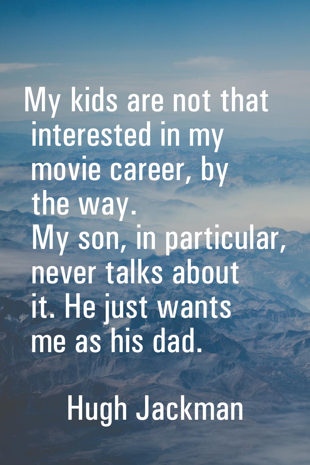 My kids are not that interested in my movie career, by the way. My son, in particular, never talks 