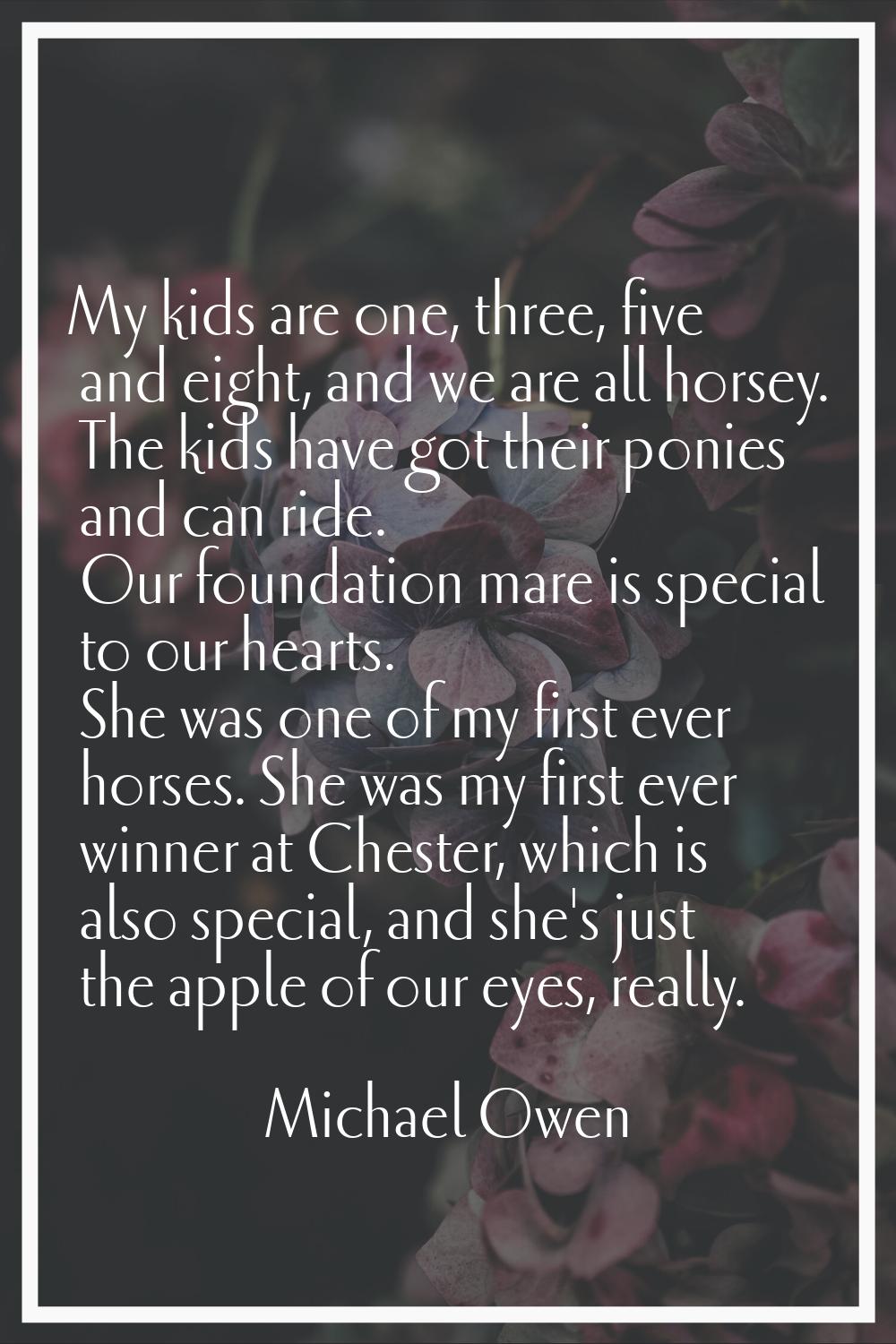 My kids are one, three, five and eight, and we are all horsey. The kids have got their ponies and c