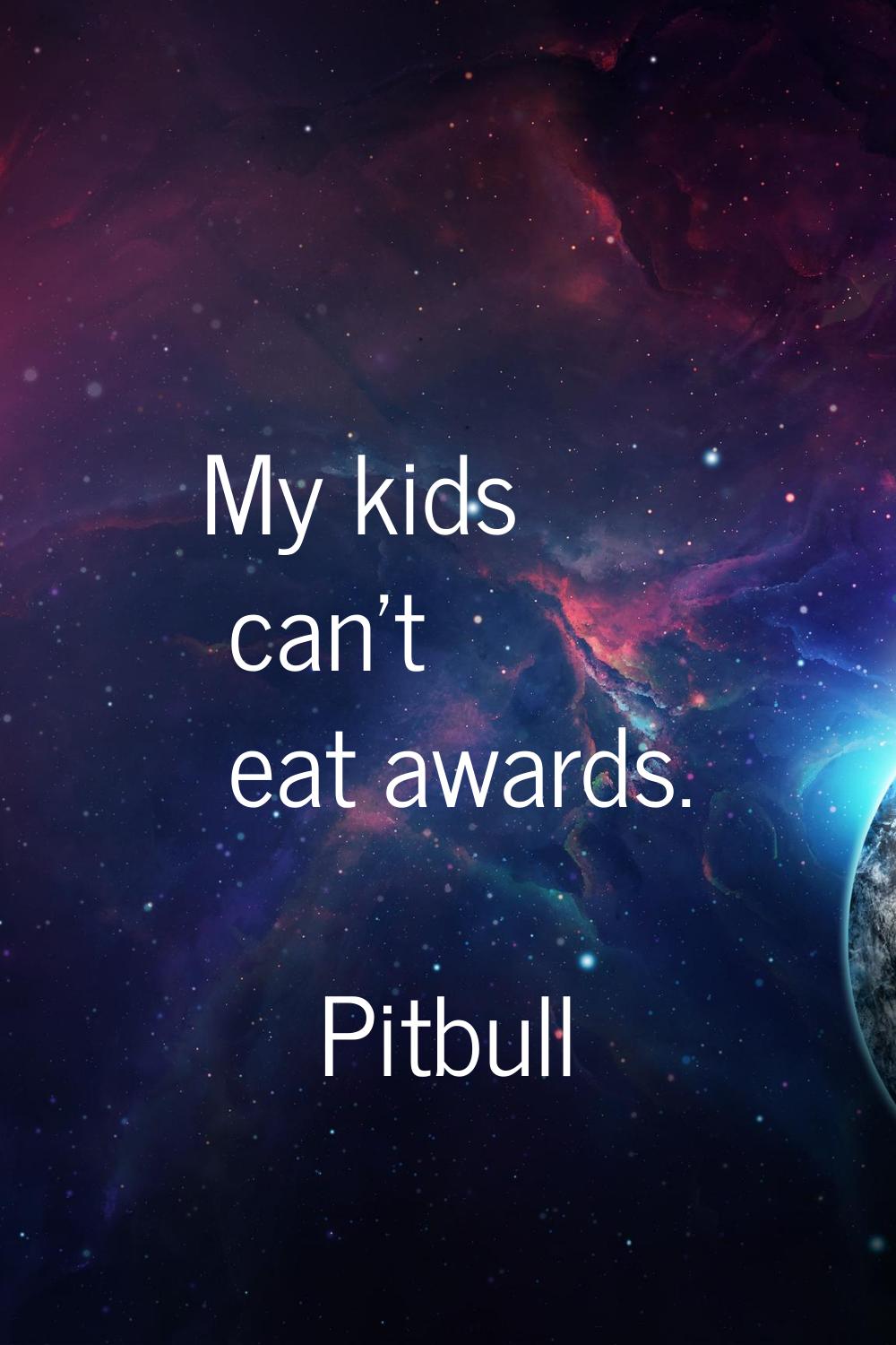 My kids can't eat awards.