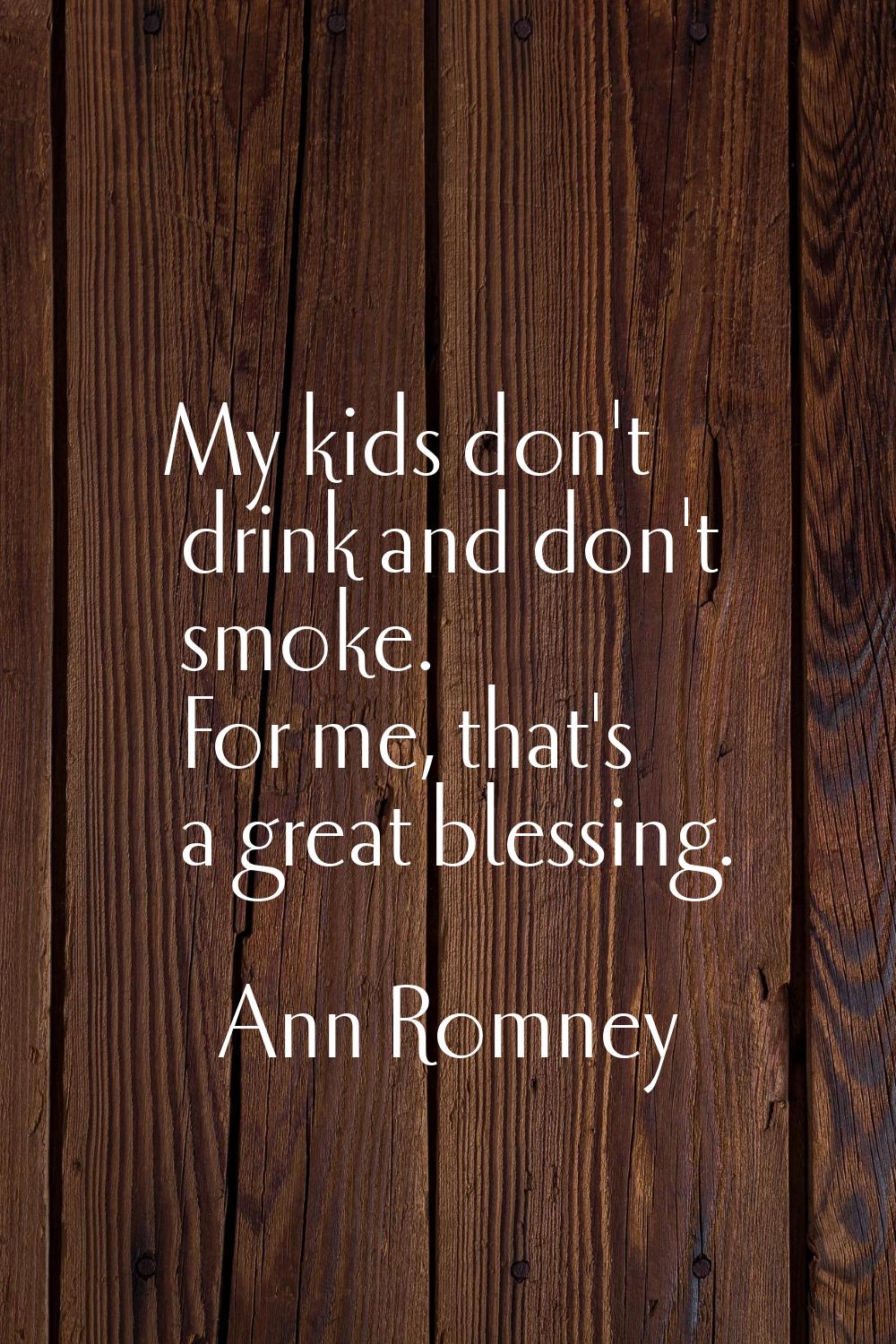My kids don't drink and don't smoke. For me, that's a great blessing.