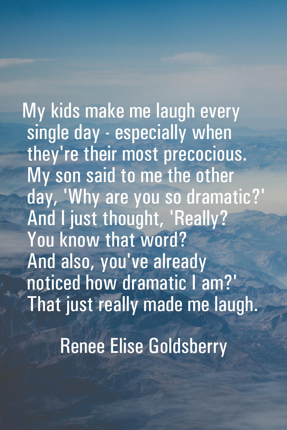My kids make me laugh every single day - especially when they're their most precocious. My son said