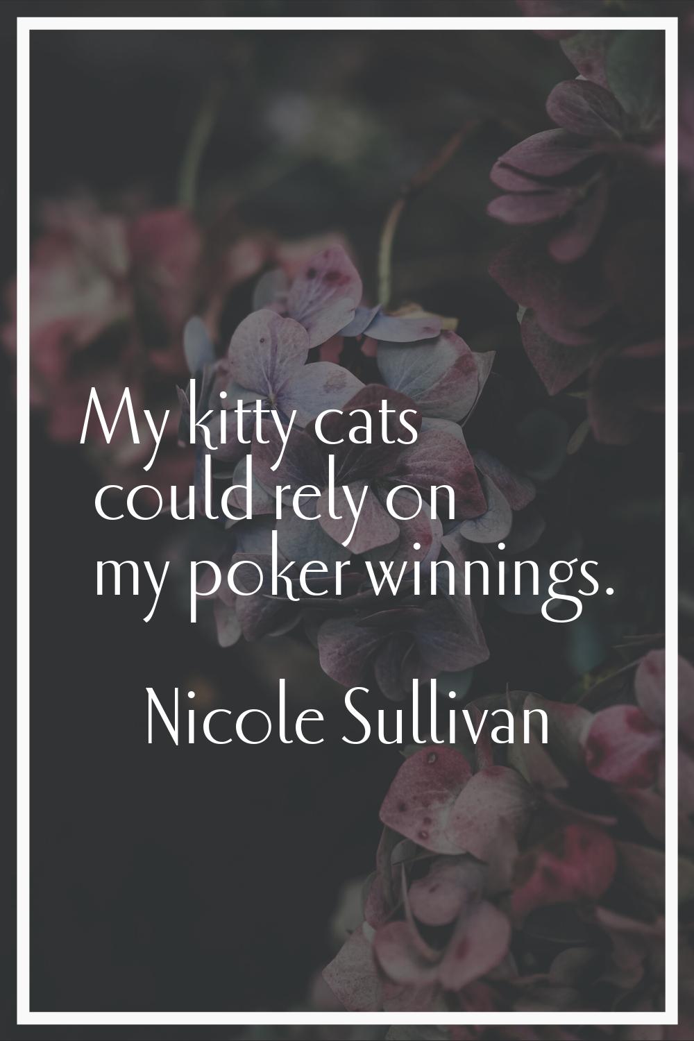 My kitty cats could rely on my poker winnings.
