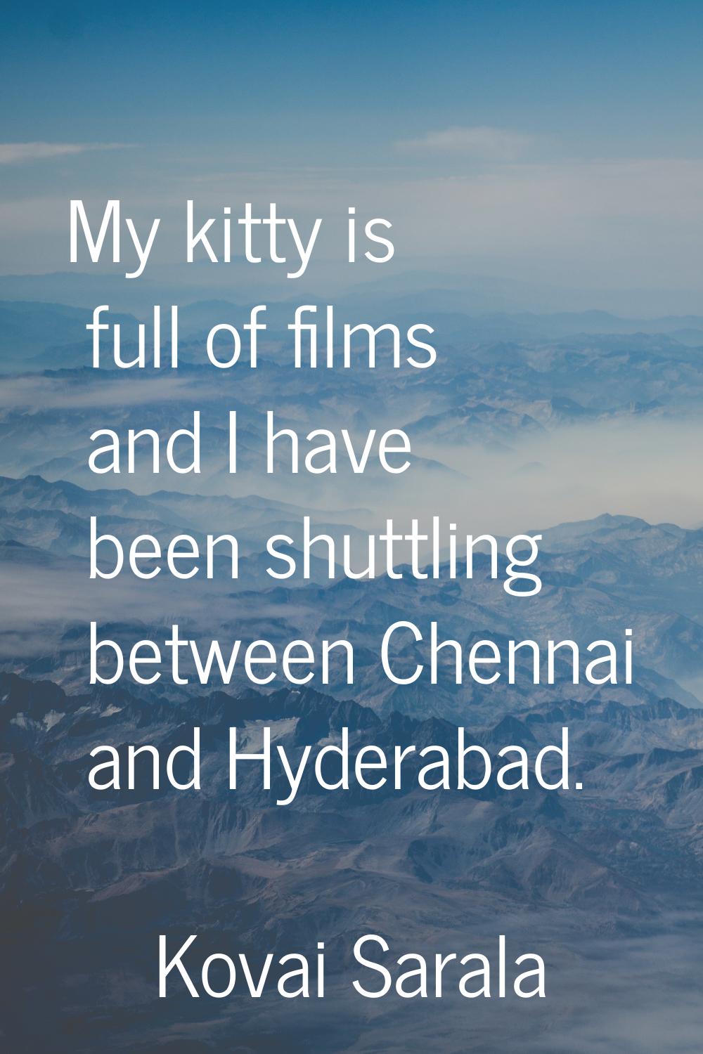 My kitty is full of films and I have been shuttling between Chennai and Hyderabad.