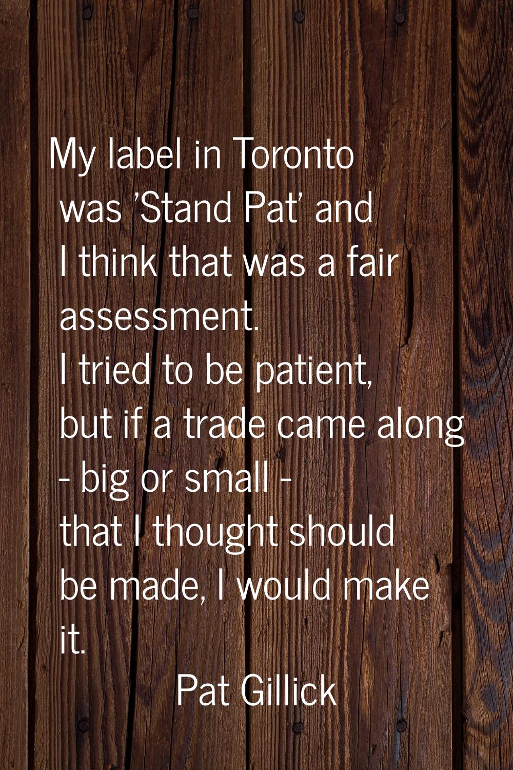 My label in Toronto was 'Stand Pat' and I think that was a fair assessment. I tried to be patient, 