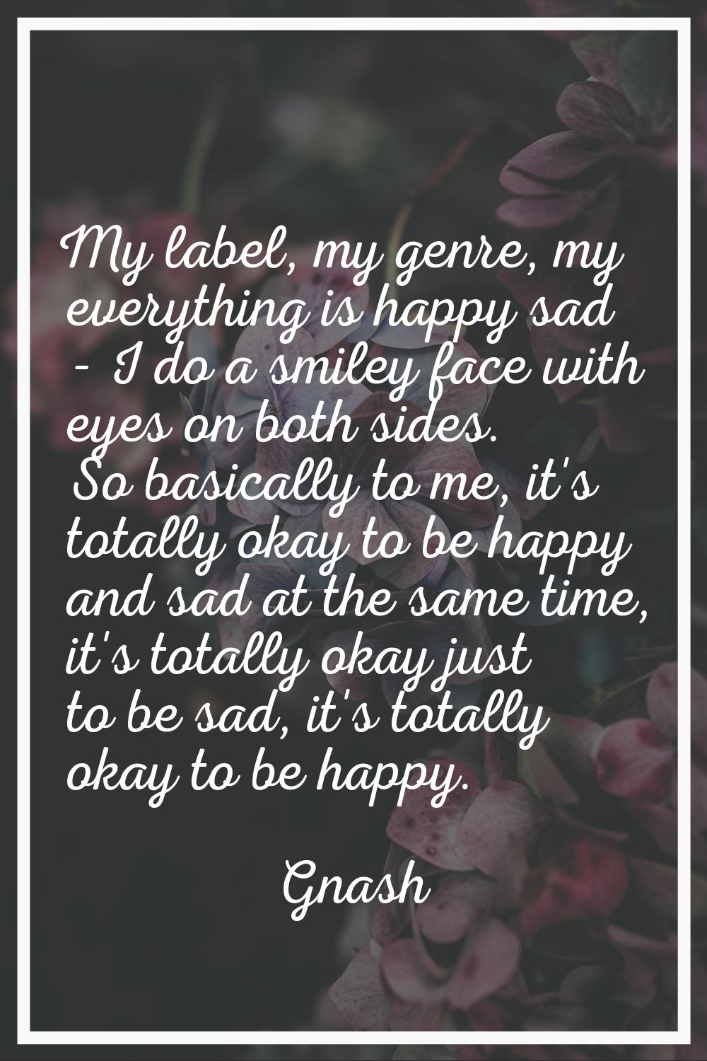 My label, my genre, my everything is happy sad - I do a smiley face with eyes on both sides. So bas