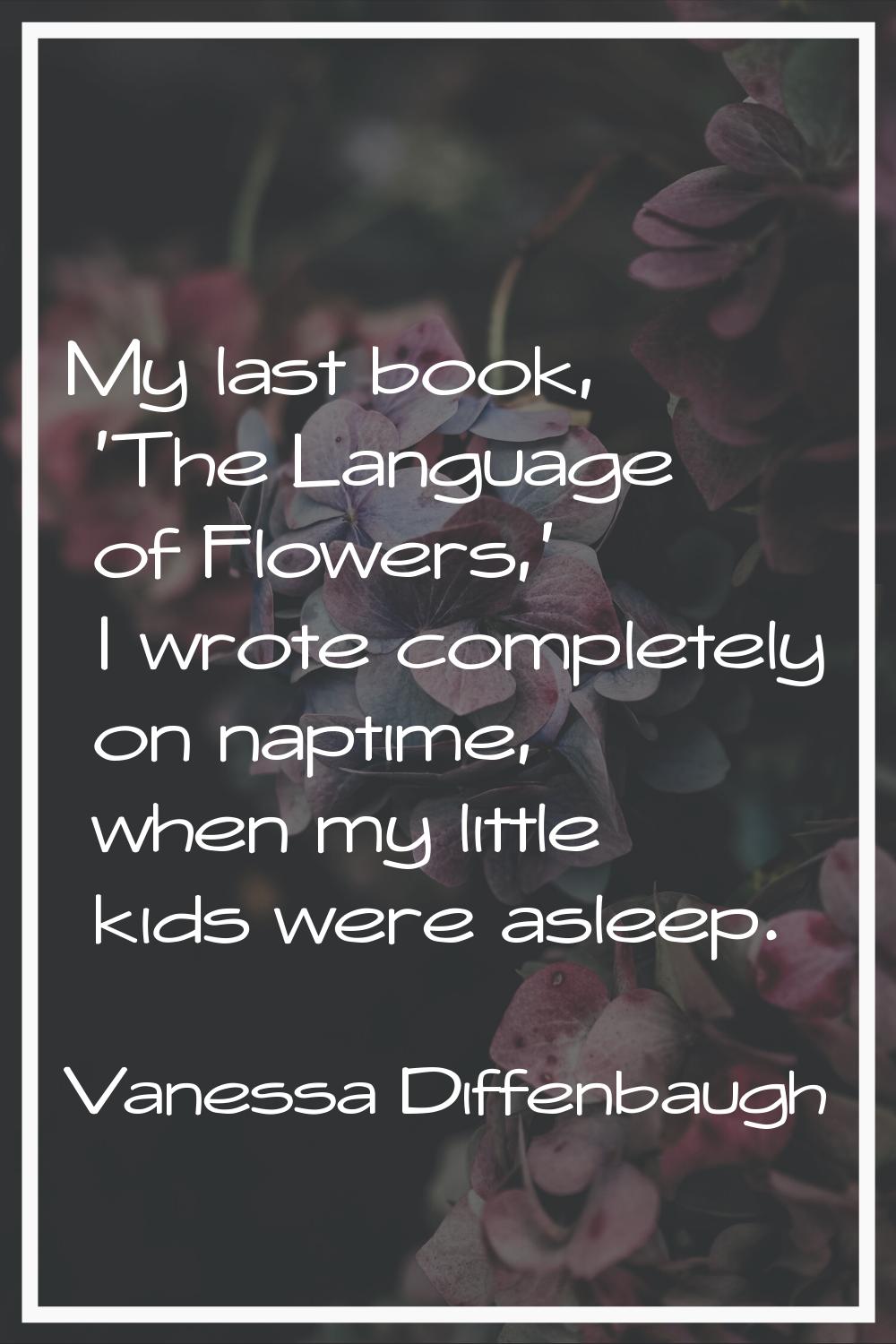 My last book, 'The Language of Flowers,' I wrote completely on naptime, when my little kids were as