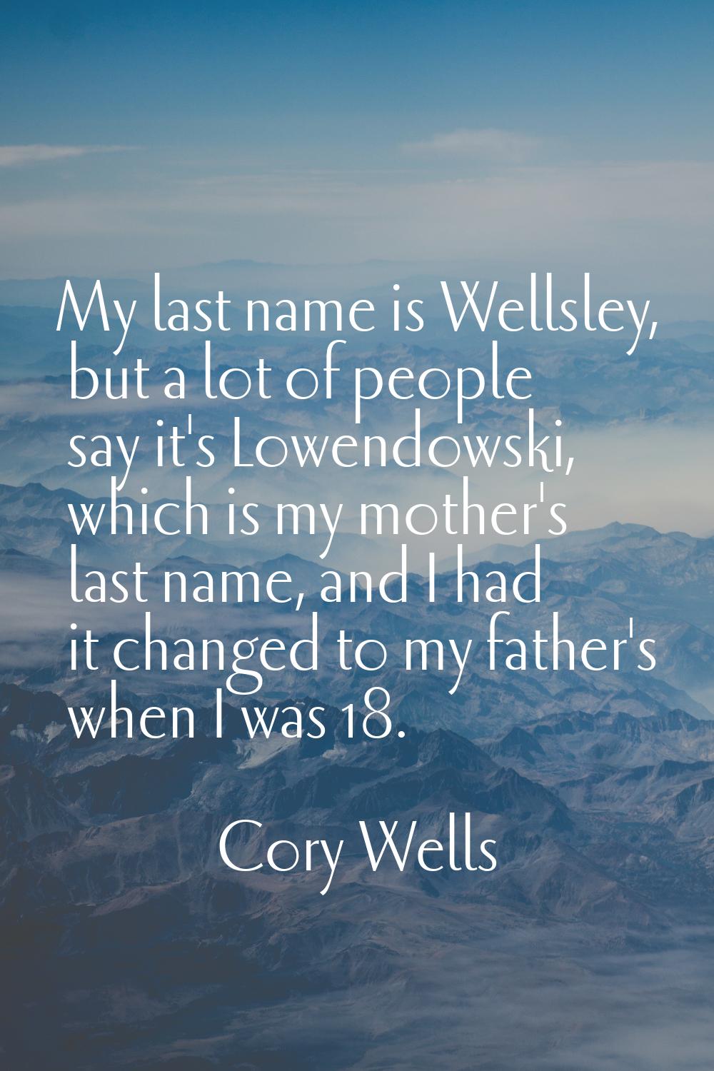 My last name is Wellsley, but a lot of people say it's Lowendowski, which is my mother's last name,