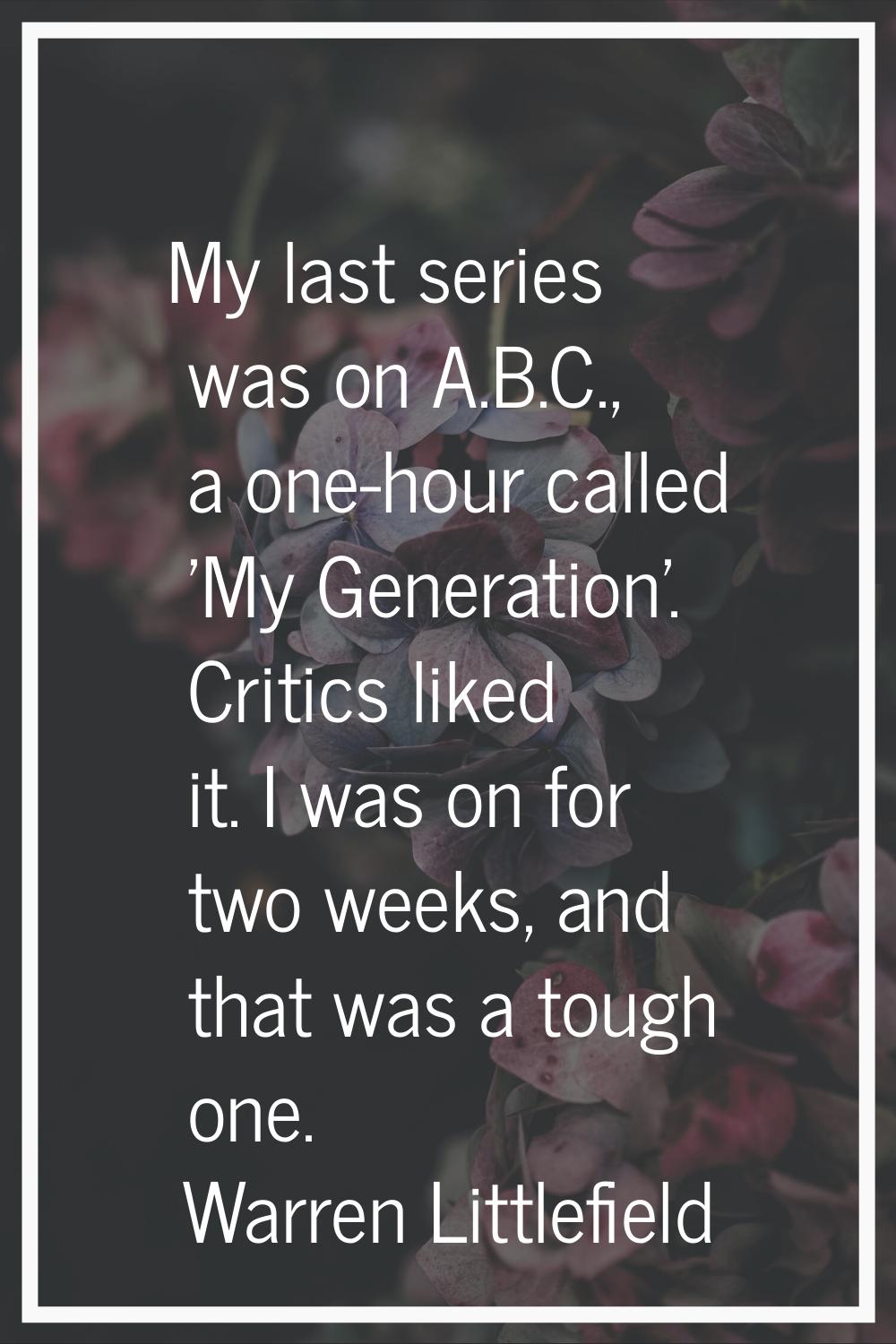 My last series was on A.B.C., a one-hour called 'My Generation'. Critics liked it. I was on for two