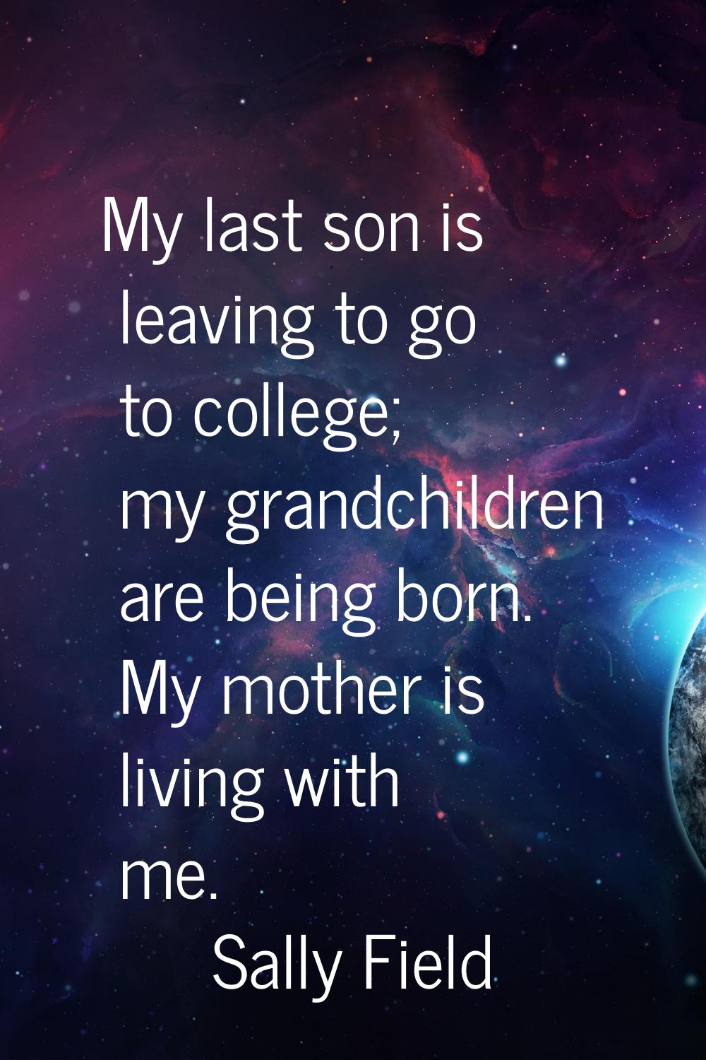My last son is leaving to go to college; my grandchildren are being born. My mother is living with 