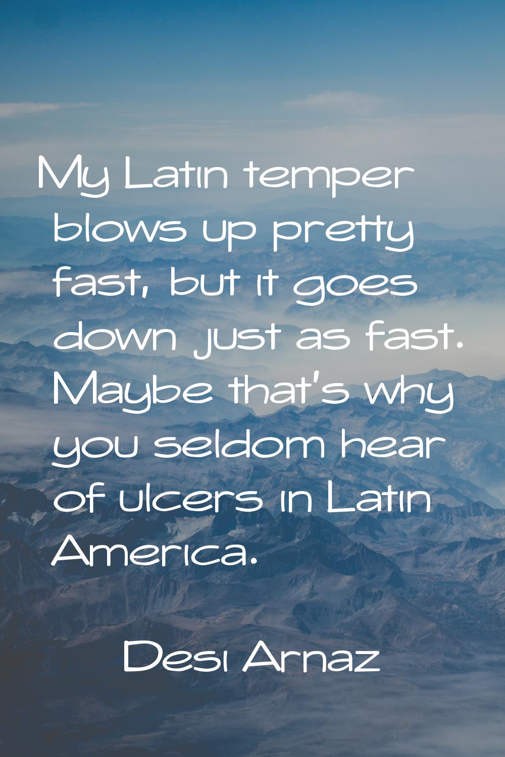 My Latin temper blows up pretty fast, but it goes down just as fast. Maybe that's why you seldom he