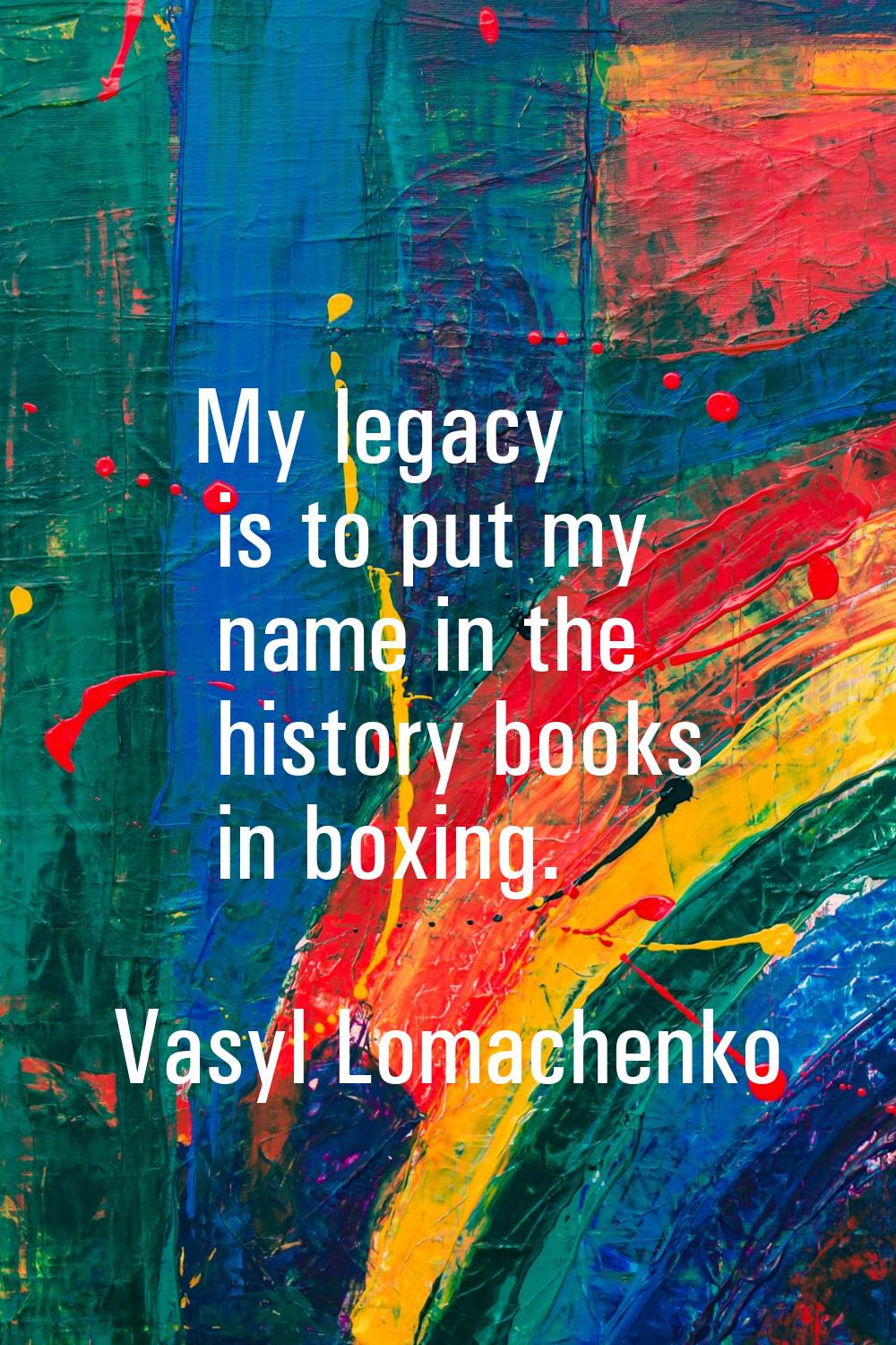 My legacy is to put my name in the history books in boxing.