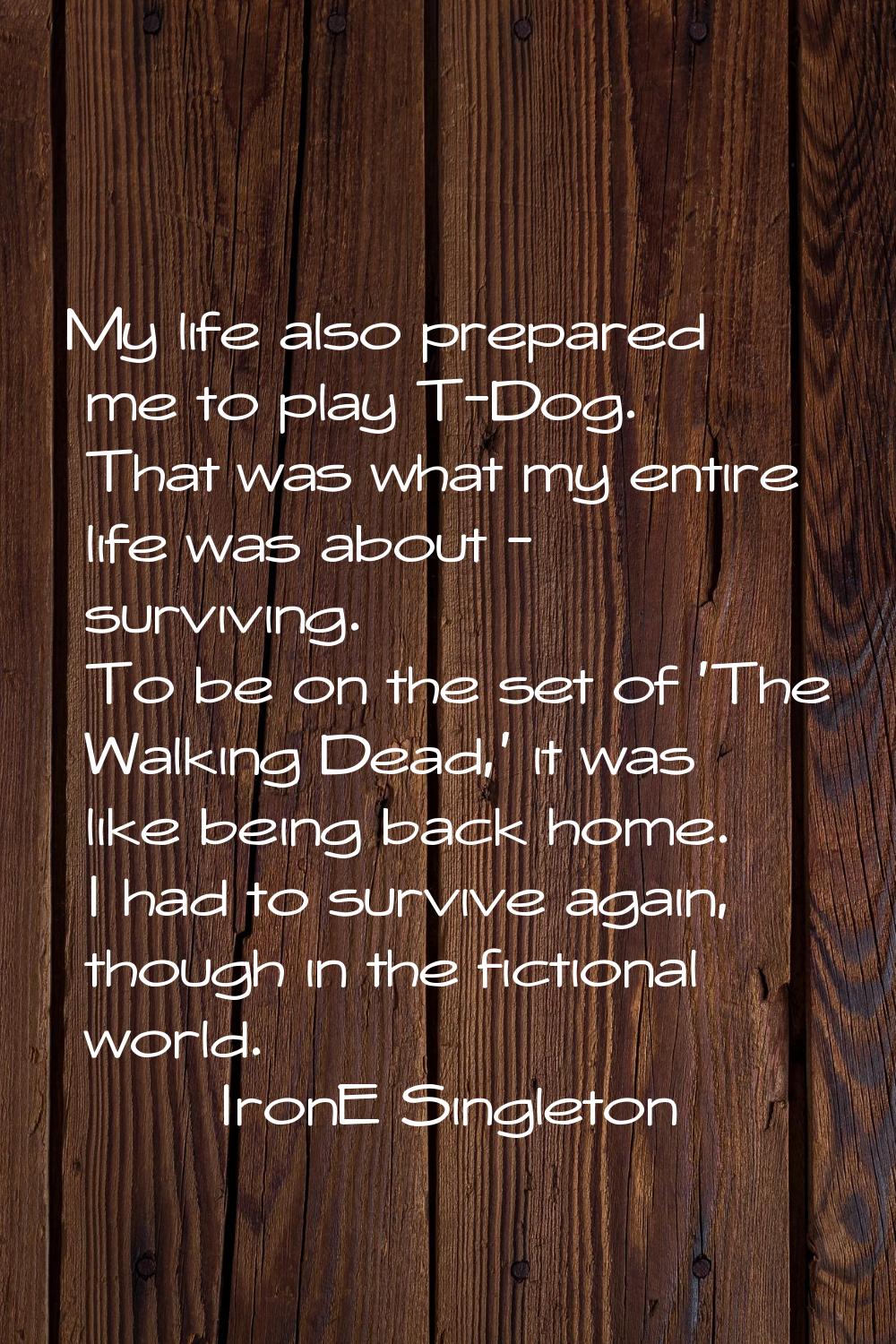 My life also prepared me to play T-Dog. That was what my entire life was about - surviving. To be o