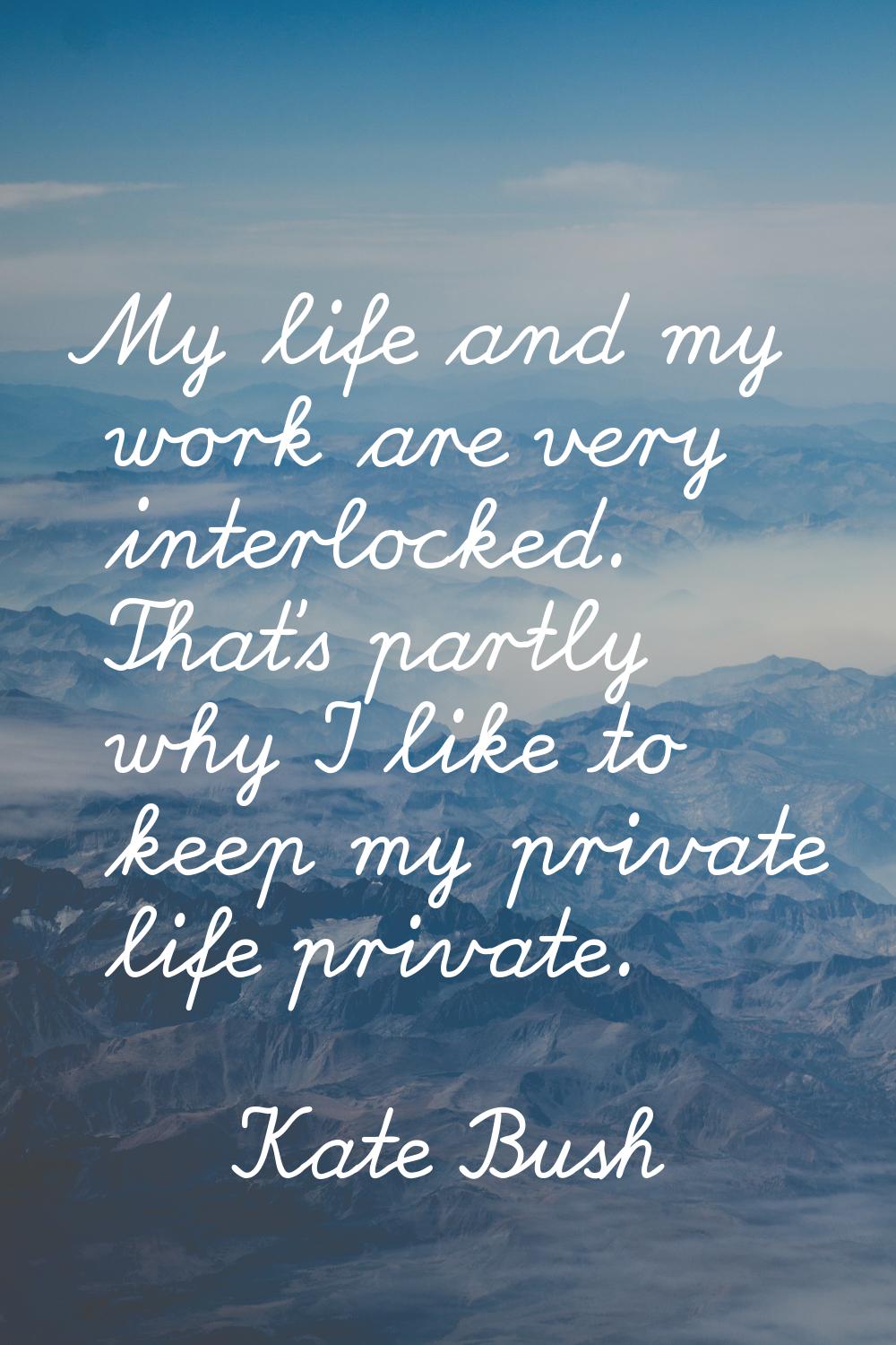 My life and my work are very interlocked. That's partly why I like to keep my private life private.