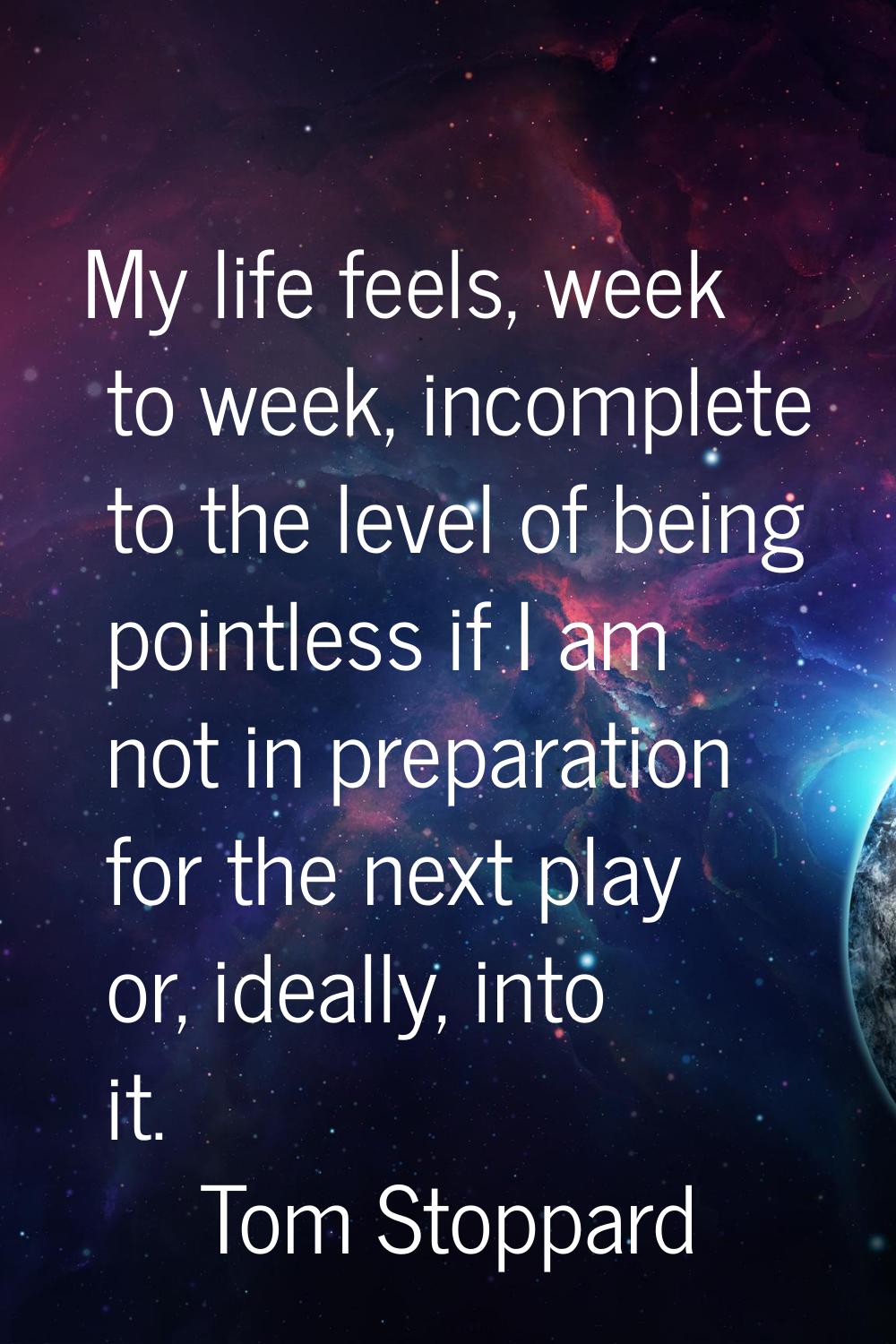 My life feels, week to week, incomplete to the level of being pointless if I am not in preparation 