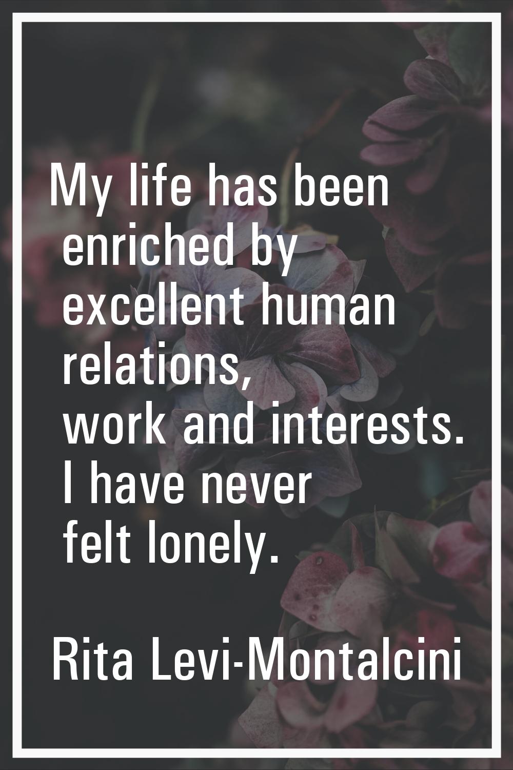 My life has been enriched by excellent human relations, work and interests. I have never felt lonel
