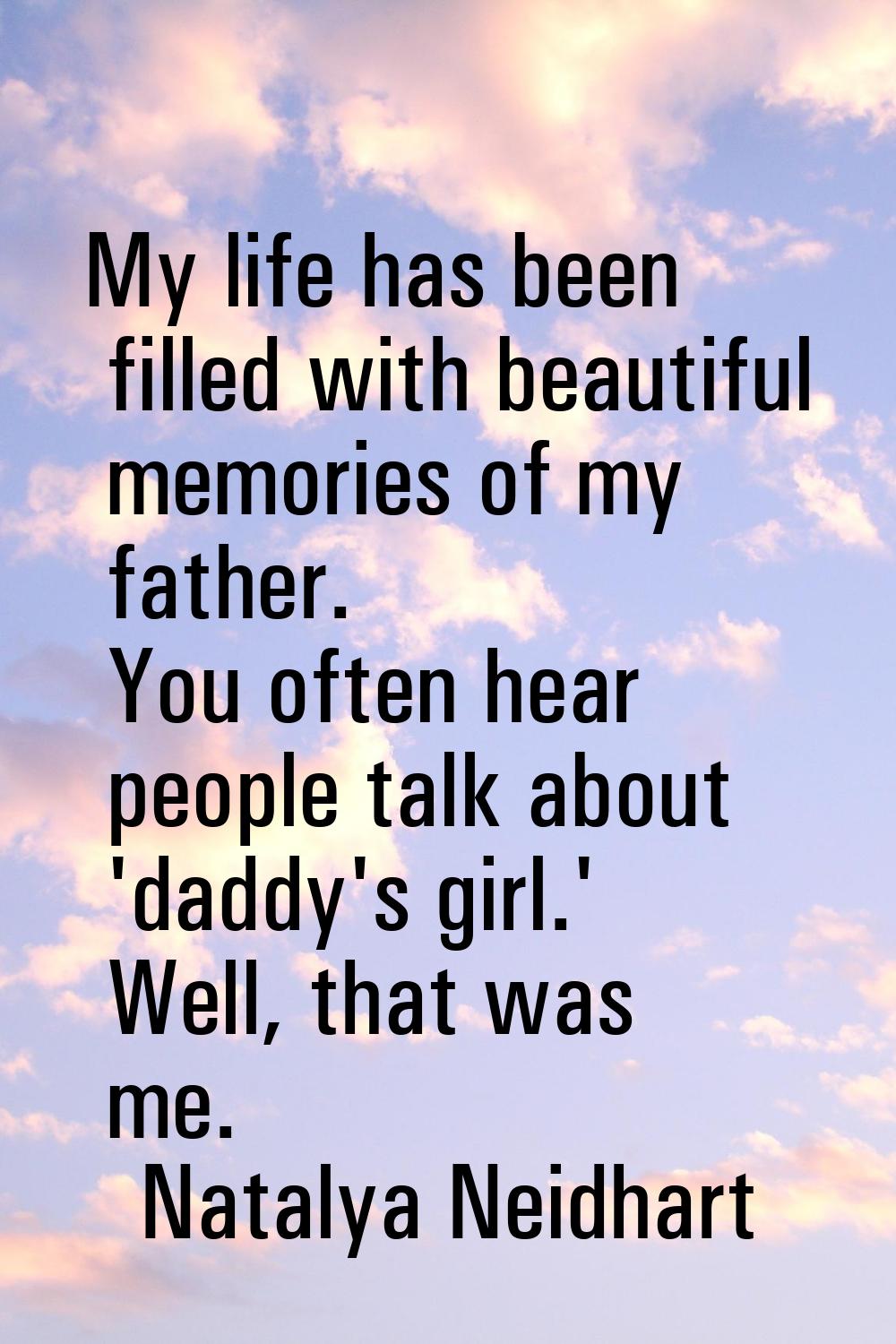My life has been filled with beautiful memories of my father. You often hear people talk about 'dad