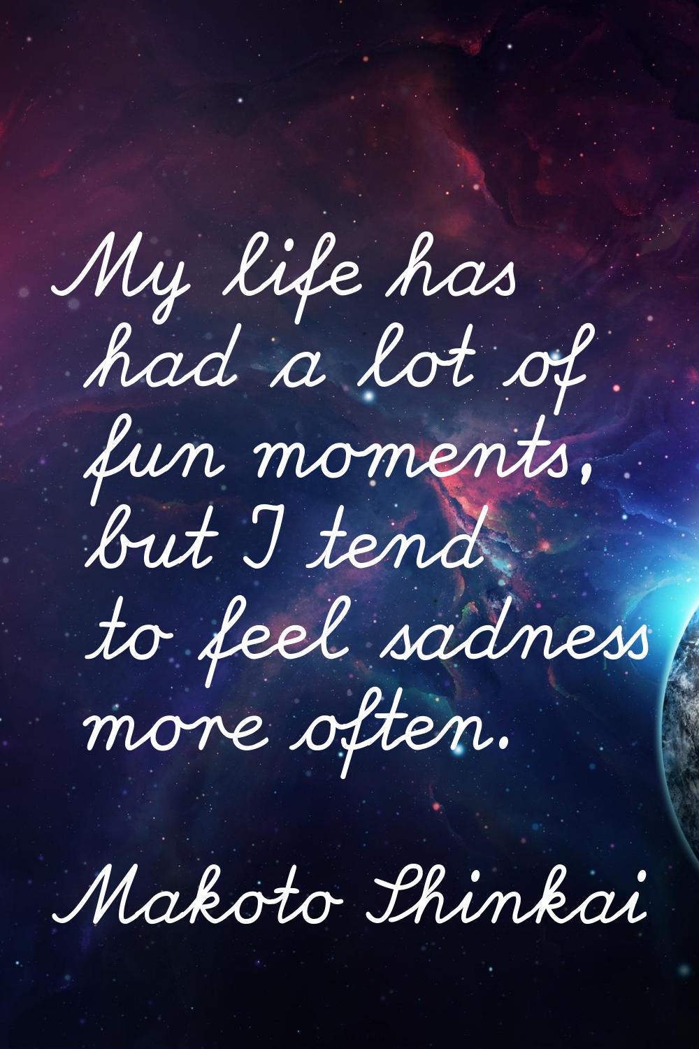 My life has had a lot of fun moments, but I tend to feel sadness more often.