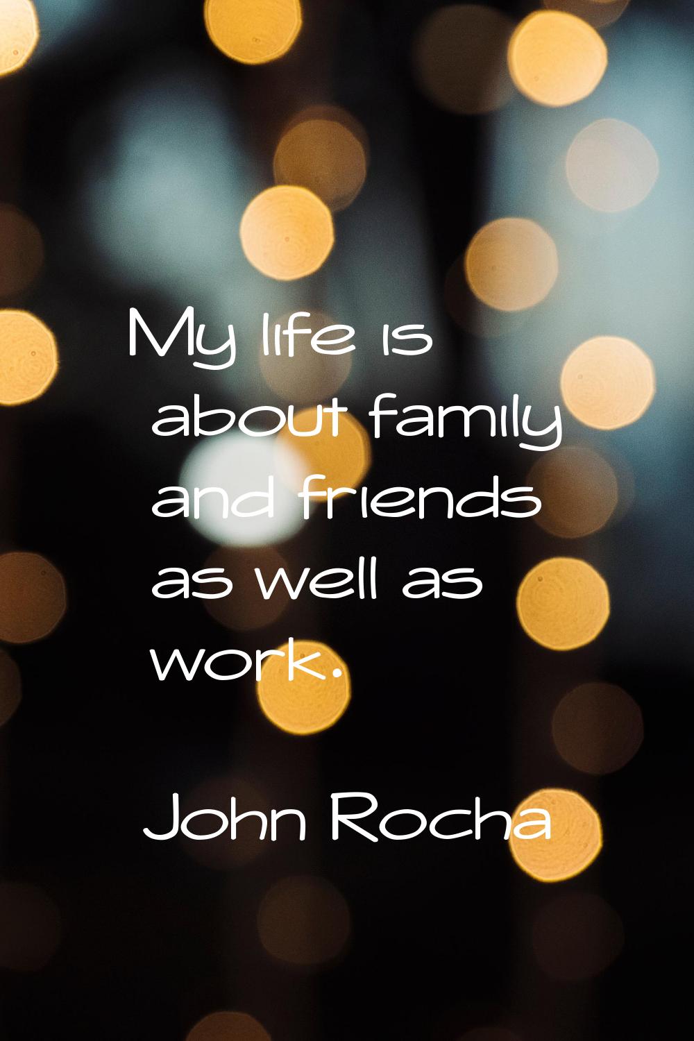 My life is about family and friends as well as work.