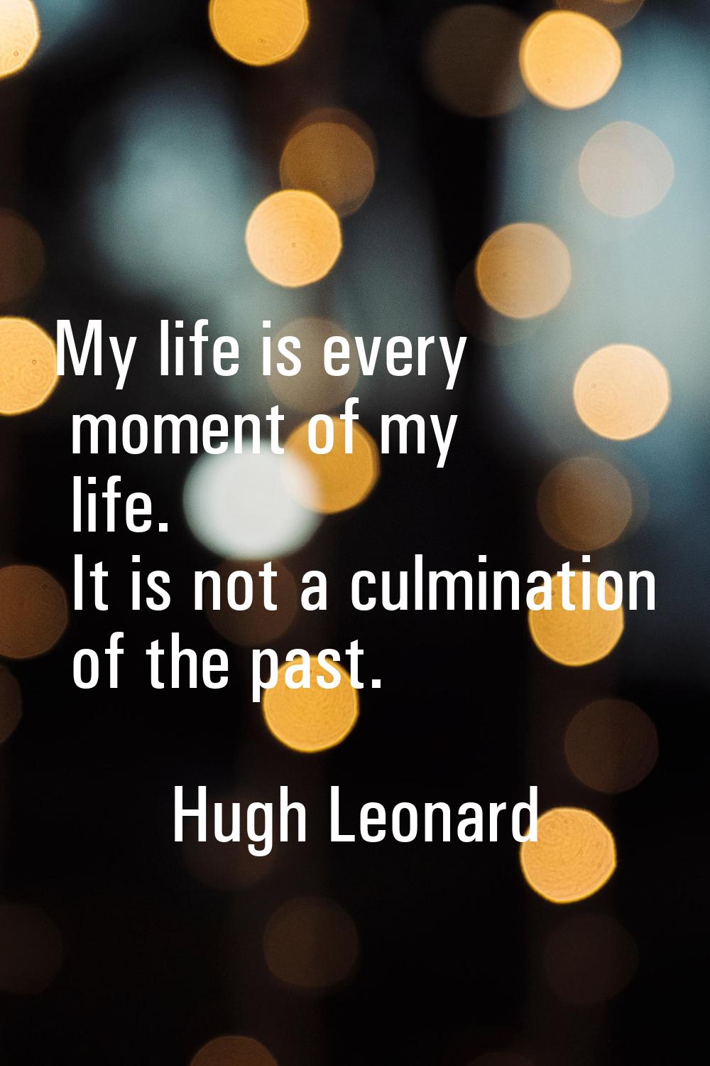 My life is every moment of my life. It is not a culmination of the past.